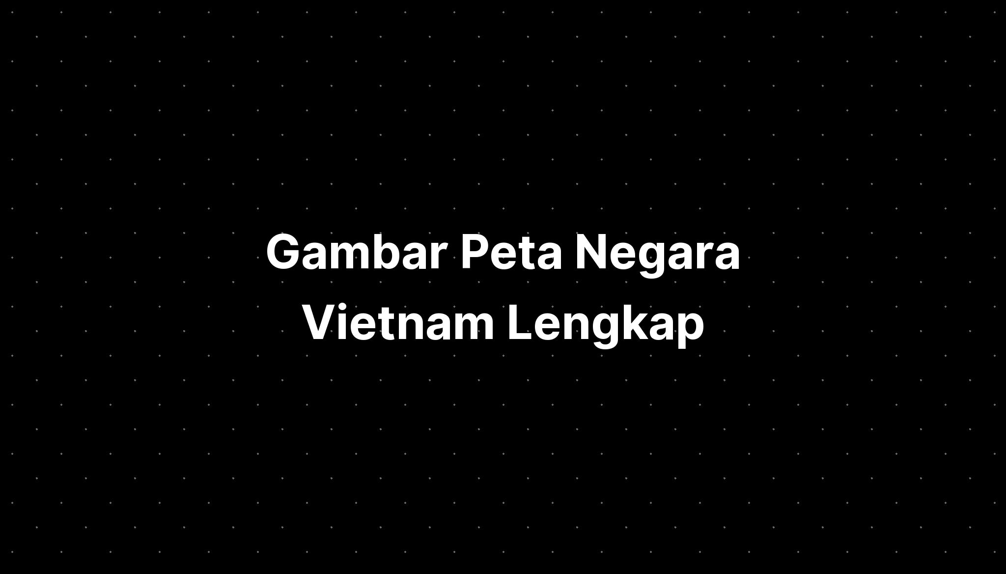 Gambar Peta Negara Vietnam Lengkap - IMAGESEE